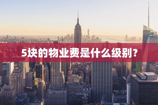 5块的物业费是什么级别？