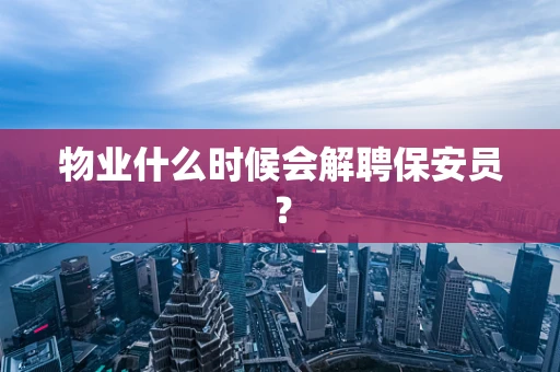 物业什么时候会解聘保安员？