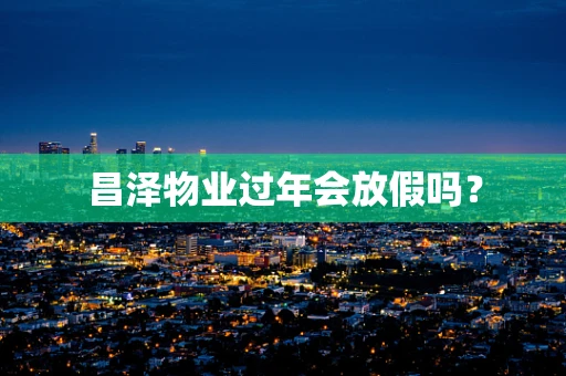 昌泽物业过年会放假吗？