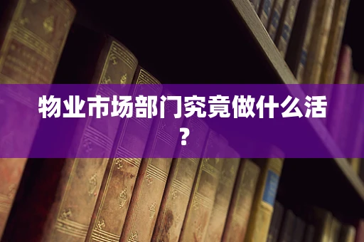 物业市场部门究竟做什么活？