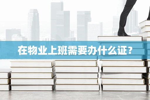 在物业上班需要办什么证？