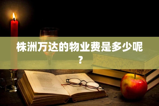 株洲万达的物业费是多少呢？