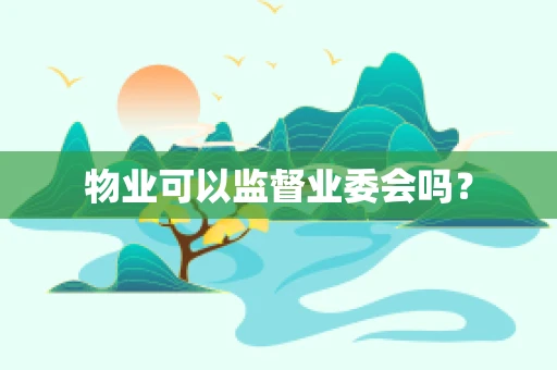物业可以监督业委会吗？
