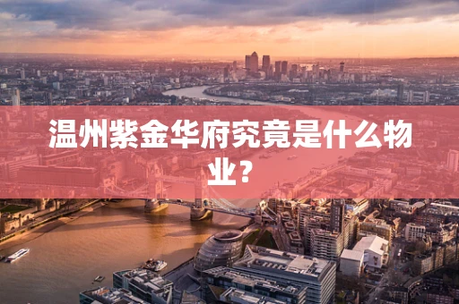 温州紫金华府究竟是什么物业？