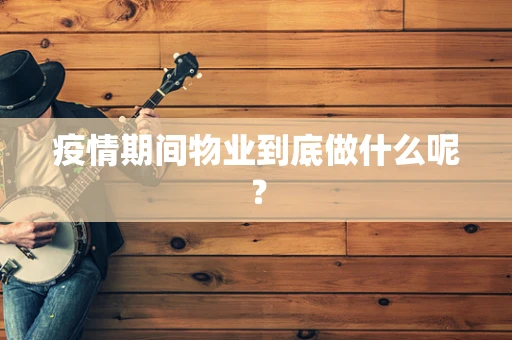 疫情期间物业到底做什么呢？