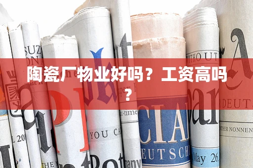 陶瓷厂物业好吗？工资高吗？