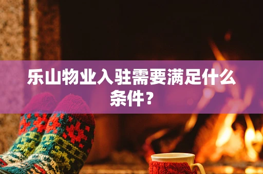 乐山物业入驻需要满足什么条件？