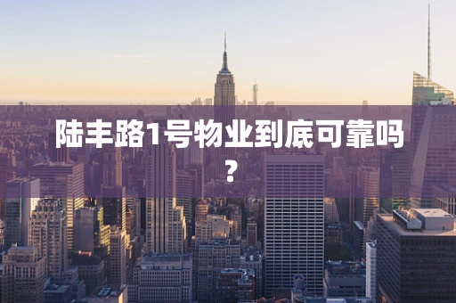 陆丰路1号物业到底可靠吗？