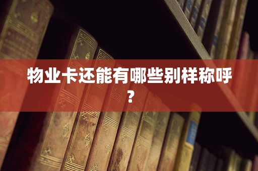 物业卡还能有哪些别样称呼？