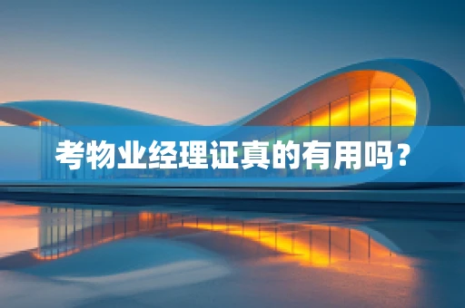 考物业经理证真的有用吗？