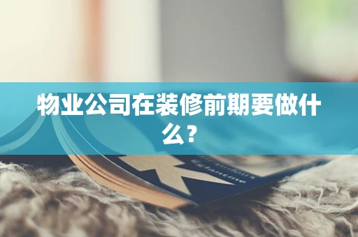 物业公司在装修前期要做什么？