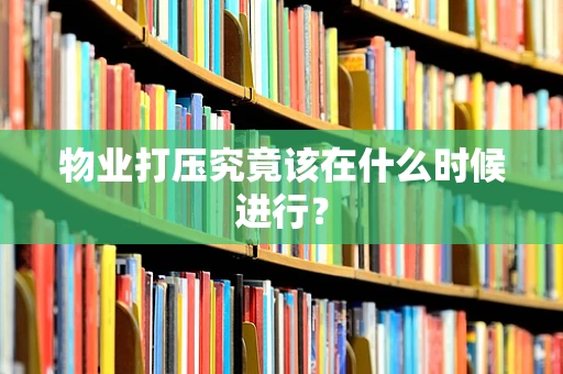物业打压究竟该在什么时候进行？