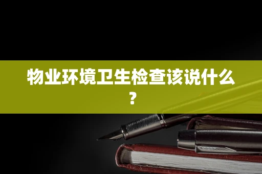物业环境卫生检查该说什么？