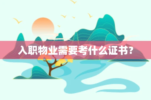 入职物业需要考什么证书？