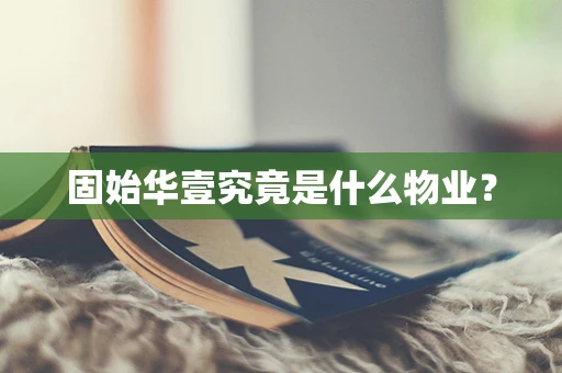 固始华壹究竟是什么物业？
