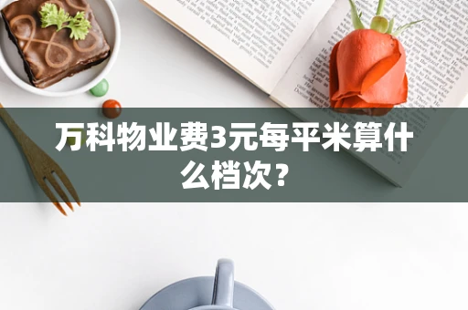万科物业费3元每平米算什么档次？