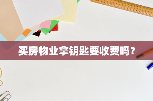 买房物业拿钥匙要收费吗？