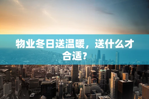 物业冬日送温暖，送什么才合适？