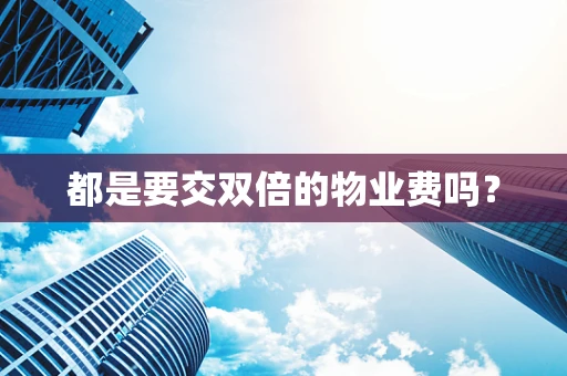都是要交双倍的物业费吗？