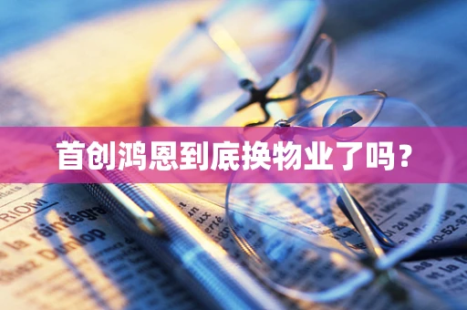 首创鸿恩到底换物业了吗？
