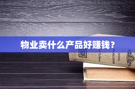 物业卖什么产品好赚钱？