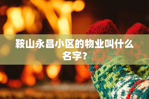 鞍山永昌小区的物业叫什么名字？