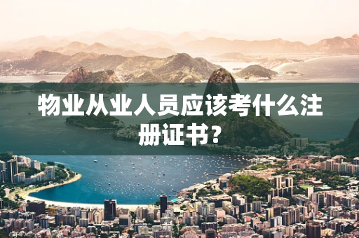 物业从业人员应该考什么注册证书？