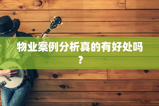 物业案例分析真的有好处吗？
