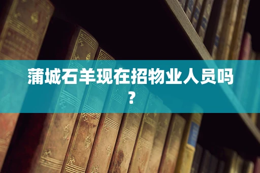 蒲城石羊现在招物业人员吗？