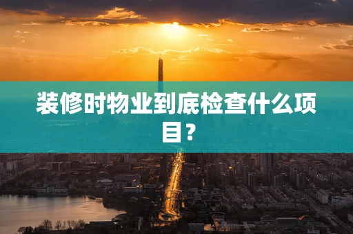 装修时物业到底检查什么项目？