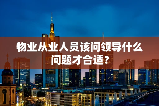 物业从业人员该问领导什么问题才合适？