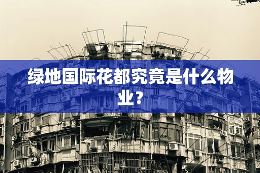 绿地国际花都究竟是什么物业？
