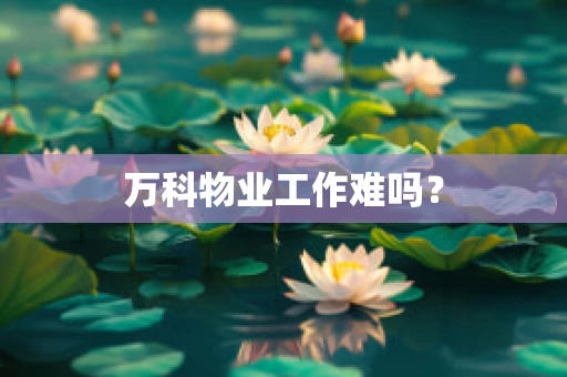 万科物业工作难吗？