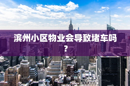 滨州小区物业会导致堵车吗？