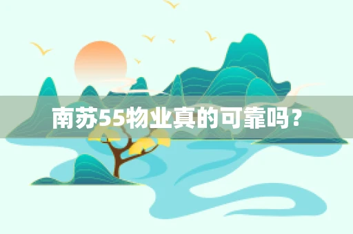 南苏55物业真的可靠吗？