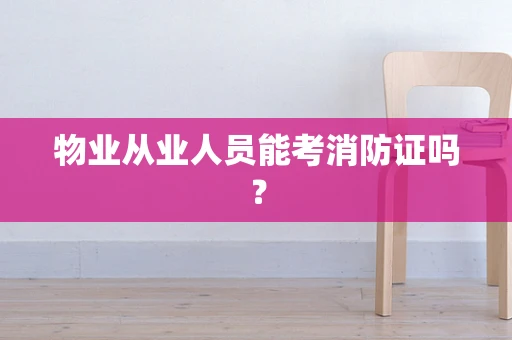 物业从业人员能考消防证吗？