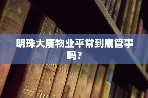 明珠大厦物业平常到底管事吗？