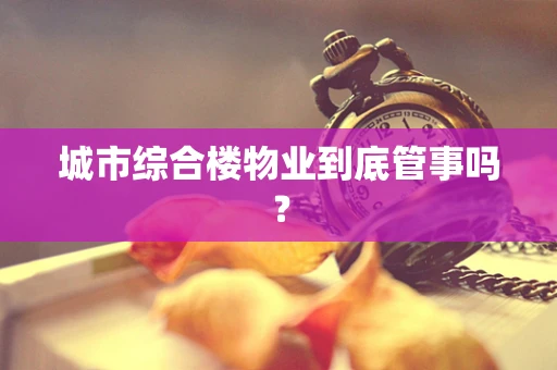城市综合楼物业到底管事吗？