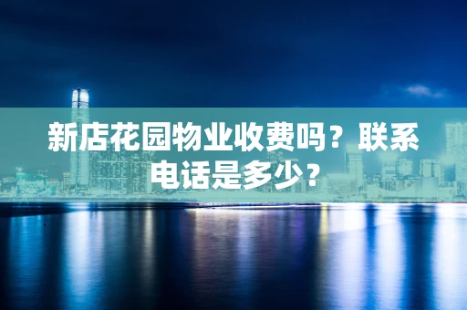 新店花园物业收费吗？联系电话是多少？