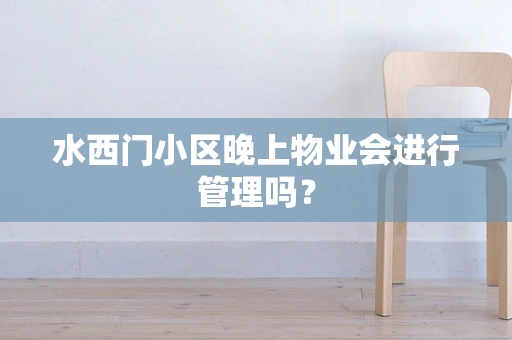 水西门小区晚上物业会进行管理吗？