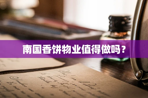 南国香饼物业值得做吗？