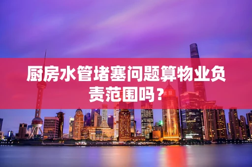 厨房水管堵塞问题算物业负责范围吗？