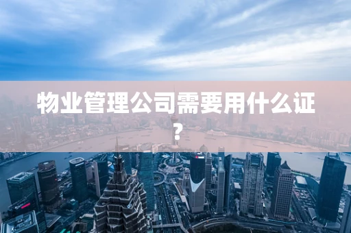 物业管理公司需要用什么证？