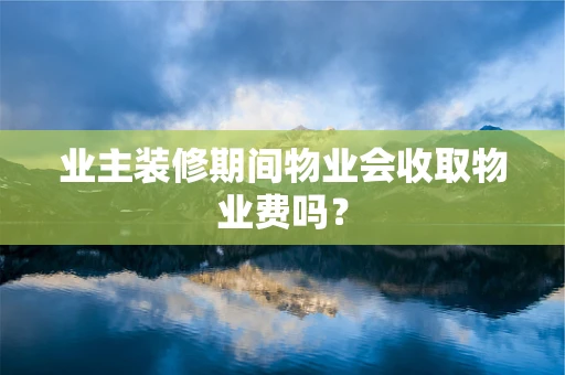 业主装修期间物业会收取物业费吗？