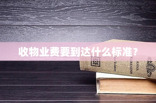 收物业费要到达什么标准？