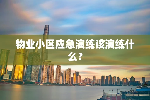 物业小区应急演练该演练什么？