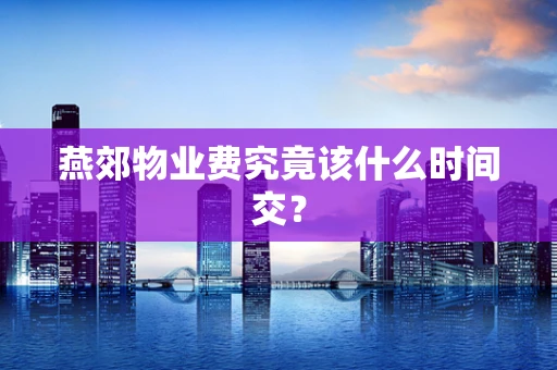 燕郊物业费究竟该什么时间交？