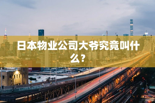 日本物业公司大爷究竟叫什么？