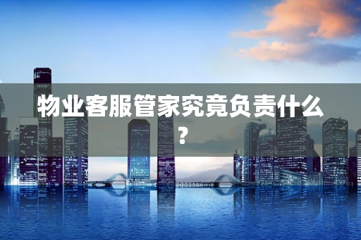 物业客服管家究竟负责什么？