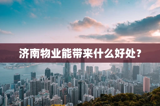 济南物业能带来什么好处？